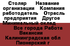 Столяр 4 › Название организации ­ Компания-работодатель › Отрасль предприятия ­ Другое › Минимальный оклад ­ 17 000 - Все города Работа » Вакансии   . Калининградская обл.,Пионерский г.